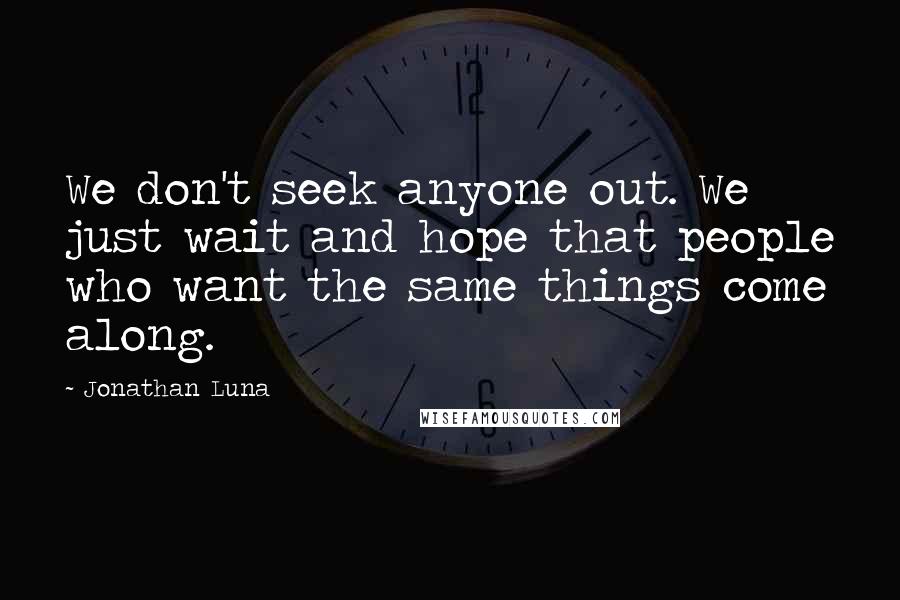 Jonathan Luna Quotes: We don't seek anyone out. We just wait and hope that people who want the same things come along.
