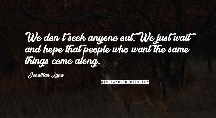 Jonathan Luna Quotes: We don't seek anyone out. We just wait and hope that people who want the same things come along.