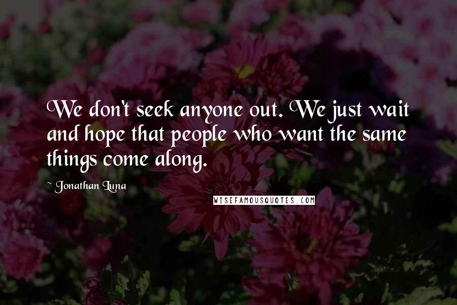 Jonathan Luna Quotes: We don't seek anyone out. We just wait and hope that people who want the same things come along.