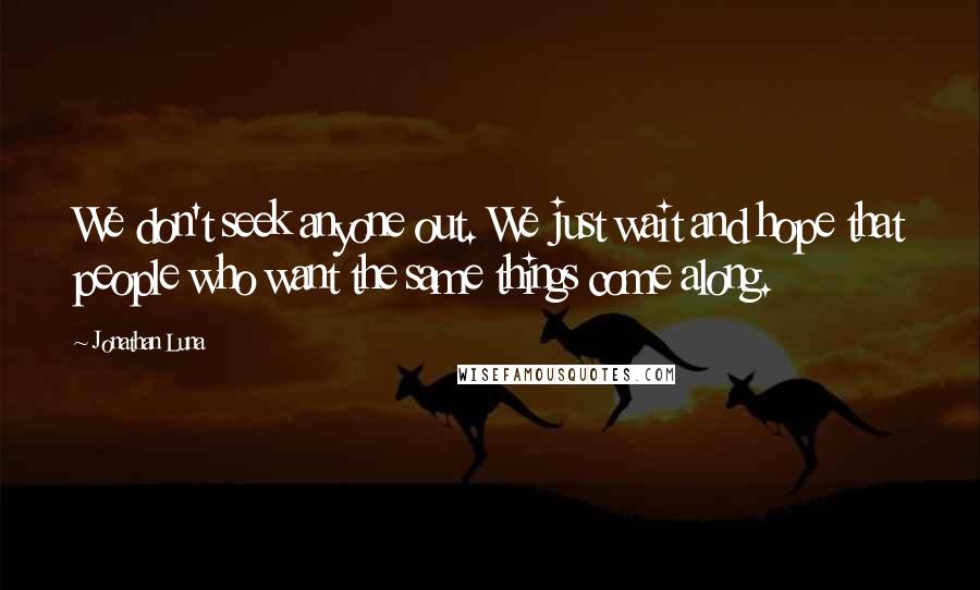 Jonathan Luna Quotes: We don't seek anyone out. We just wait and hope that people who want the same things come along.