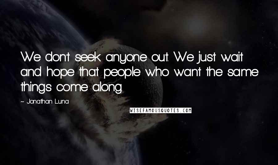 Jonathan Luna Quotes: We don't seek anyone out. We just wait and hope that people who want the same things come along.