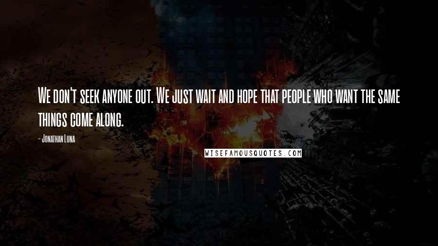 Jonathan Luna Quotes: We don't seek anyone out. We just wait and hope that people who want the same things come along.