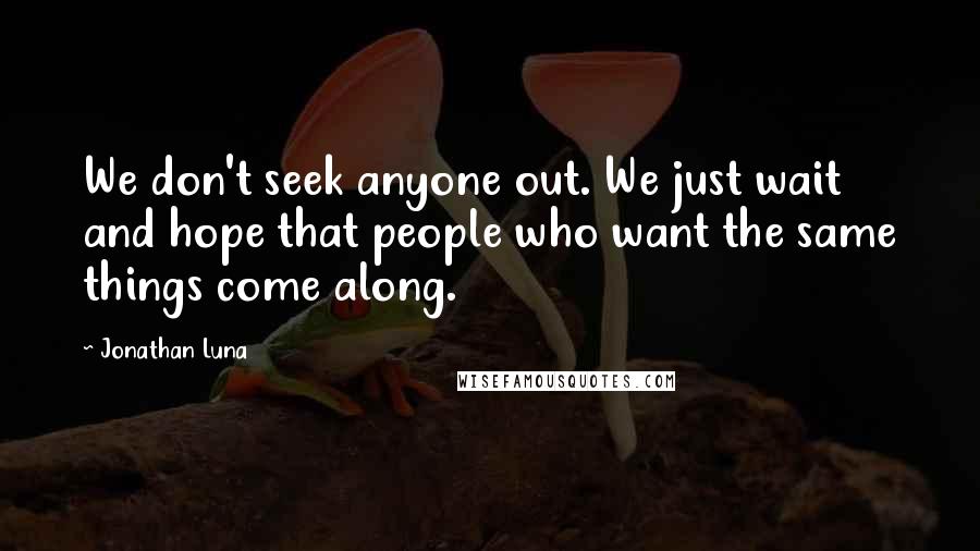 Jonathan Luna Quotes: We don't seek anyone out. We just wait and hope that people who want the same things come along.