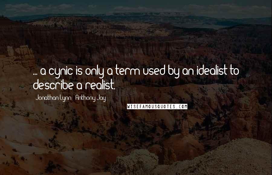 Jonathan Lynn & Anthony Jay Quotes: ... a cynic is only a term used by an idealist to describe a realist.