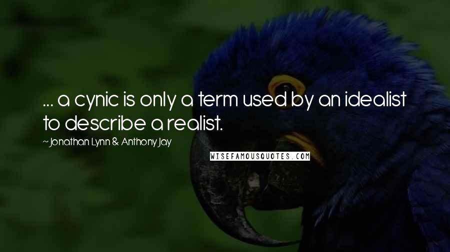 Jonathan Lynn & Anthony Jay Quotes: ... a cynic is only a term used by an idealist to describe a realist.