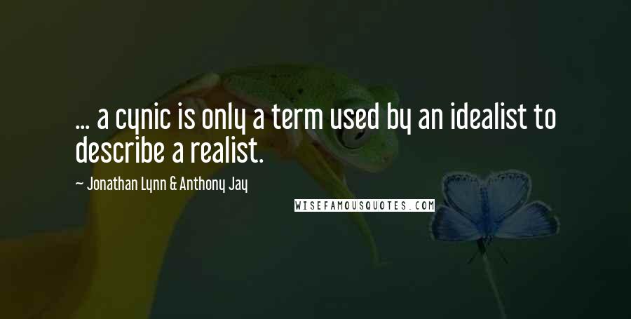 Jonathan Lynn & Anthony Jay Quotes: ... a cynic is only a term used by an idealist to describe a realist.