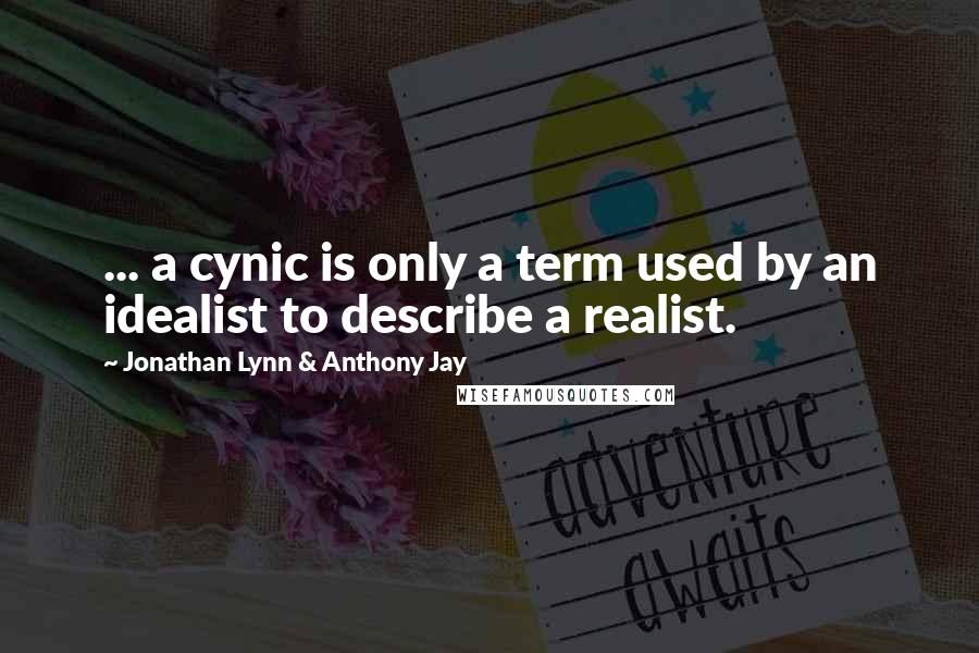 Jonathan Lynn & Anthony Jay Quotes: ... a cynic is only a term used by an idealist to describe a realist.