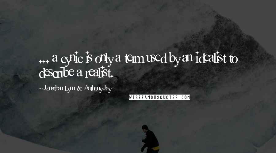 Jonathan Lynn & Anthony Jay Quotes: ... a cynic is only a term used by an idealist to describe a realist.