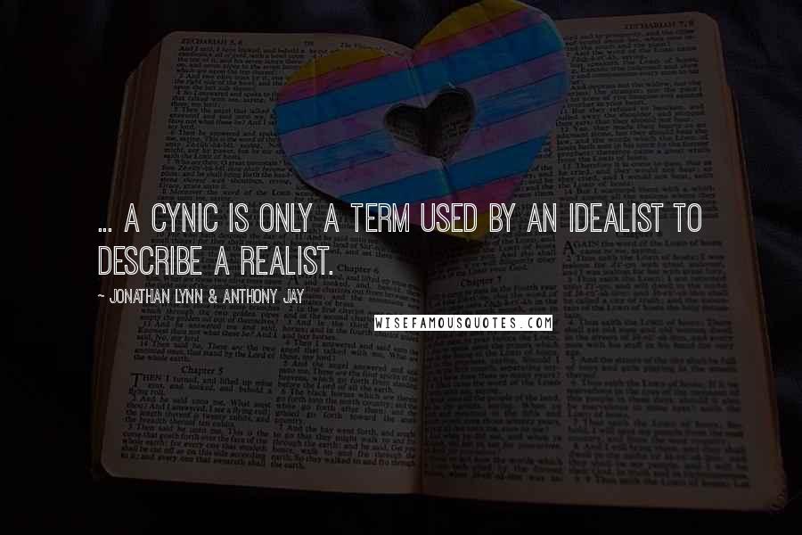 Jonathan Lynn & Anthony Jay Quotes: ... a cynic is only a term used by an idealist to describe a realist.