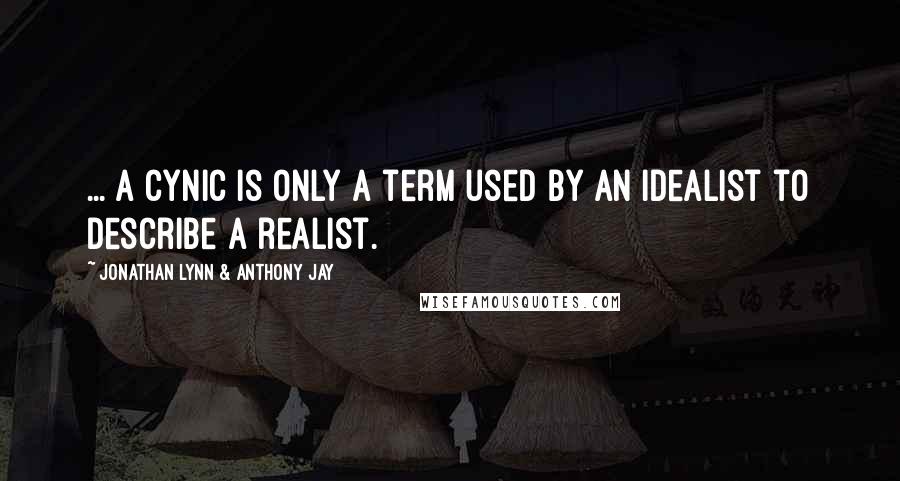 Jonathan Lynn & Anthony Jay Quotes: ... a cynic is only a term used by an idealist to describe a realist.