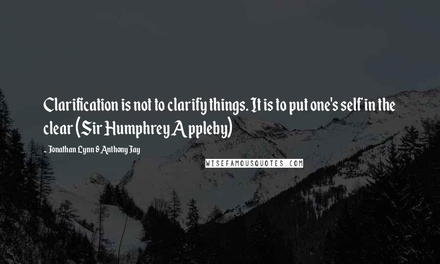 Jonathan Lynn & Anthony Jay Quotes: Clarification is not to clarify things. It is to put one's self in the clear (Sir Humphrey Appleby)