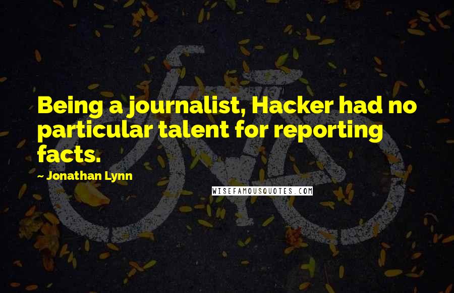 Jonathan Lynn Quotes: Being a journalist, Hacker had no particular talent for reporting facts.