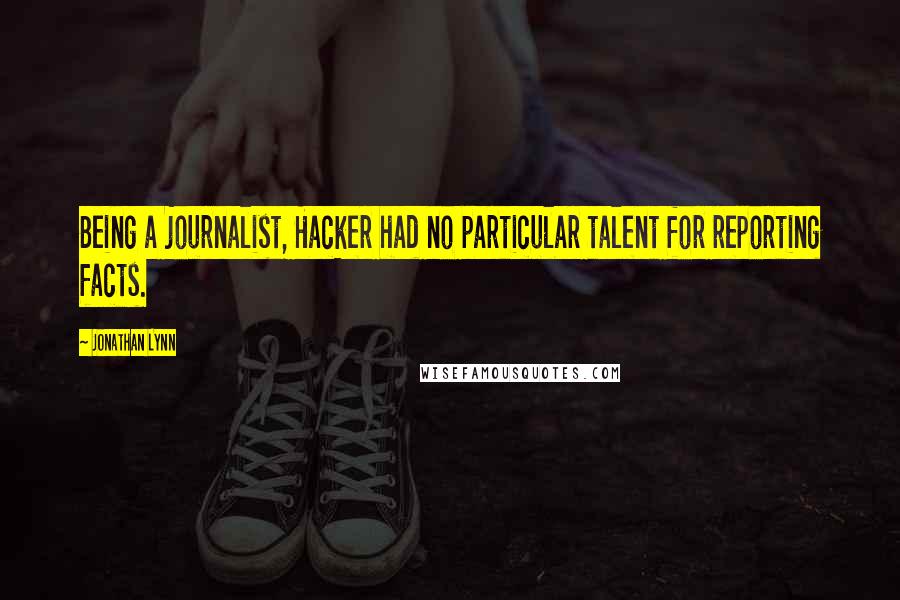 Jonathan Lynn Quotes: Being a journalist, Hacker had no particular talent for reporting facts.