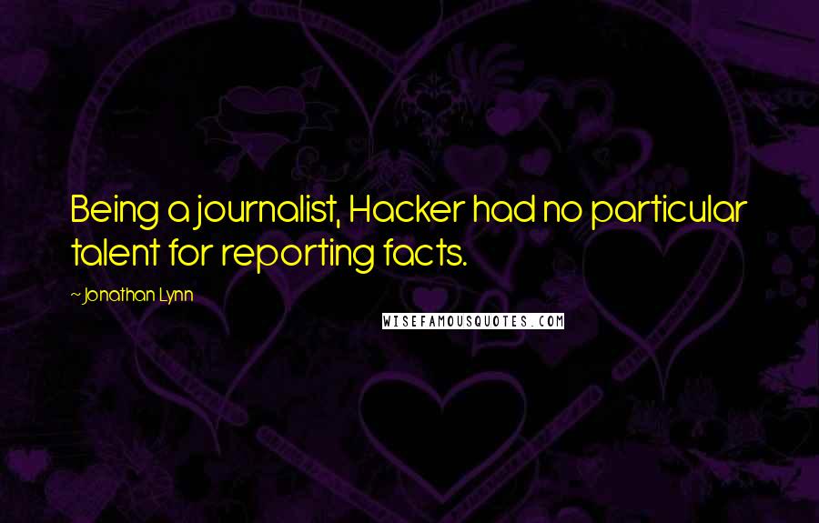 Jonathan Lynn Quotes: Being a journalist, Hacker had no particular talent for reporting facts.