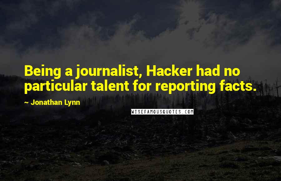 Jonathan Lynn Quotes: Being a journalist, Hacker had no particular talent for reporting facts.