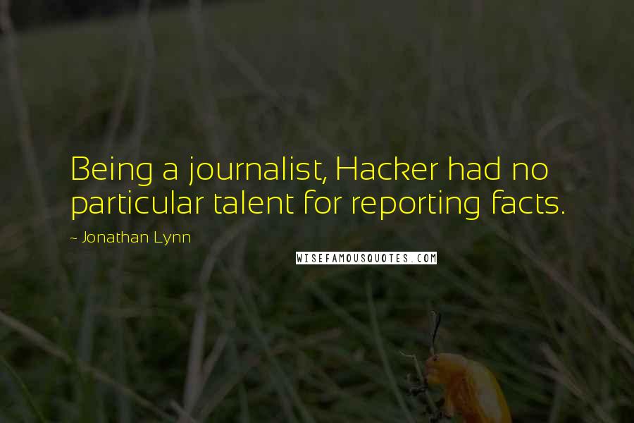 Jonathan Lynn Quotes: Being a journalist, Hacker had no particular talent for reporting facts.