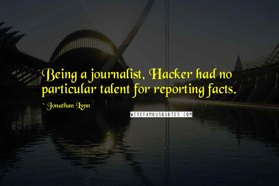 Jonathan Lynn Quotes: Being a journalist, Hacker had no particular talent for reporting facts.