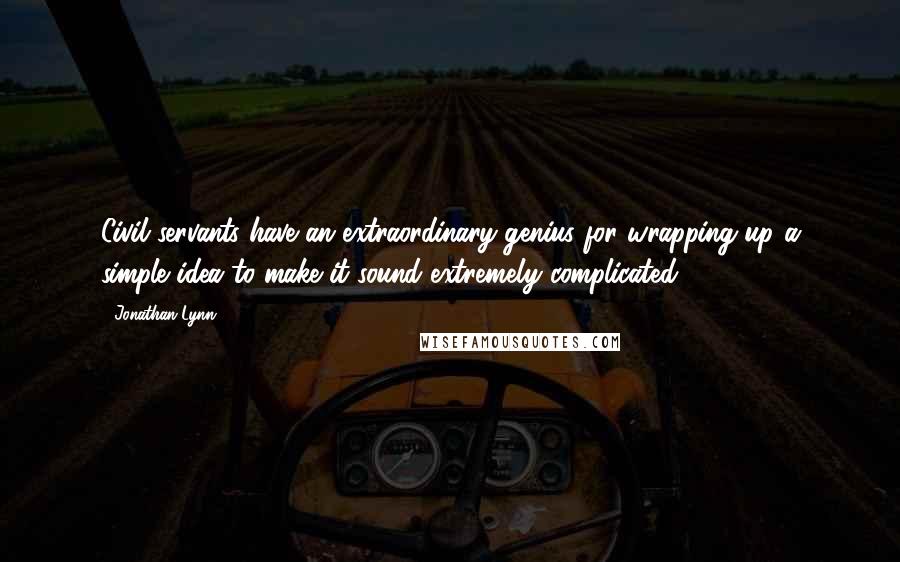 Jonathan Lynn Quotes: Civil servants have an extraordinary genius for wrapping up a simple idea to make it sound extremely complicated.