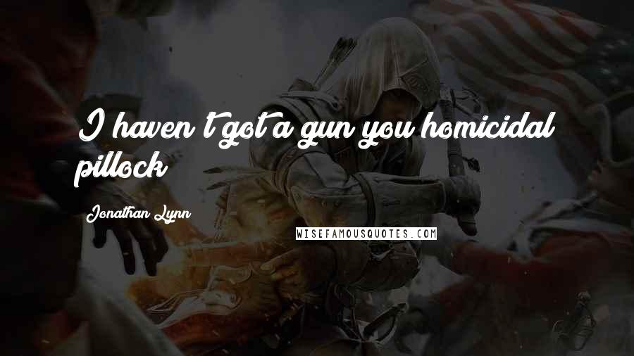 Jonathan Lynn Quotes: I haven't got a gun you homicidal pillock!