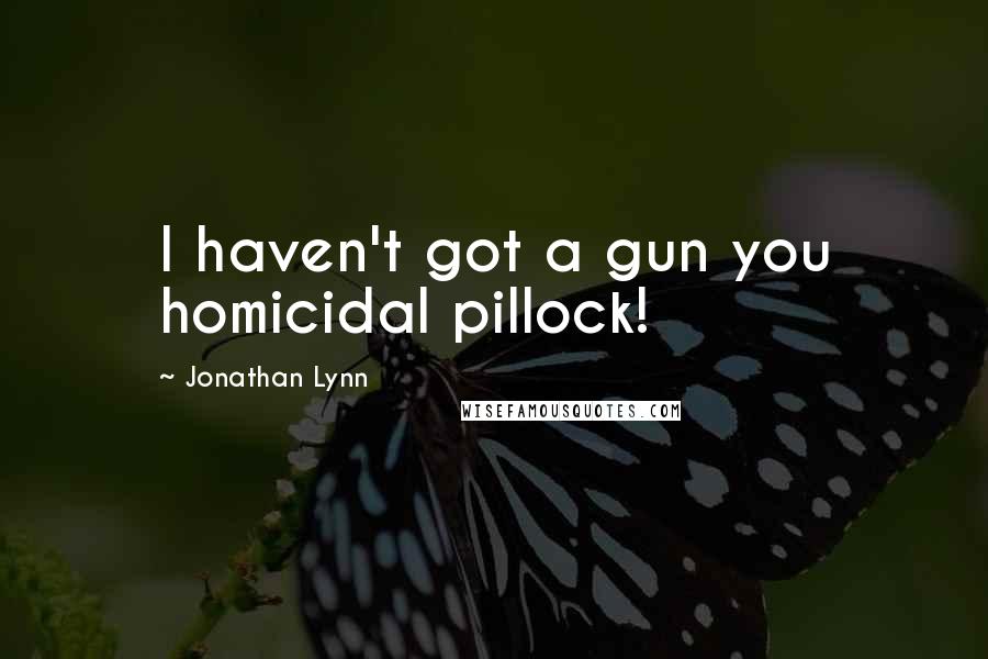 Jonathan Lynn Quotes: I haven't got a gun you homicidal pillock!