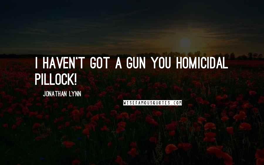 Jonathan Lynn Quotes: I haven't got a gun you homicidal pillock!