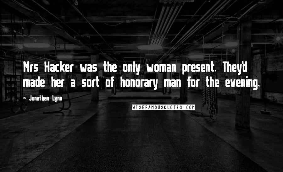 Jonathan Lynn Quotes: Mrs Hacker was the only woman present. They'd made her a sort of honorary man for the evening.