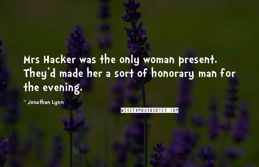 Jonathan Lynn Quotes: Mrs Hacker was the only woman present. They'd made her a sort of honorary man for the evening.