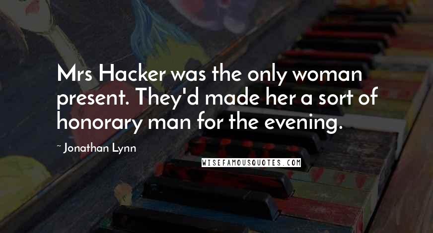 Jonathan Lynn Quotes: Mrs Hacker was the only woman present. They'd made her a sort of honorary man for the evening.