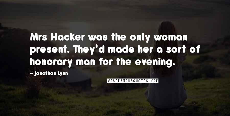 Jonathan Lynn Quotes: Mrs Hacker was the only woman present. They'd made her a sort of honorary man for the evening.