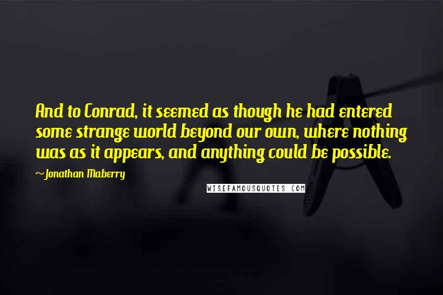 Jonathan Maberry Quotes: And to Conrad, it seemed as though he had entered some strange world beyond our own, where nothing was as it appears, and anything could be possible.