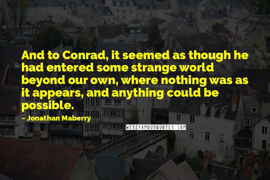 Jonathan Maberry Quotes: And to Conrad, it seemed as though he had entered some strange world beyond our own, where nothing was as it appears, and anything could be possible.