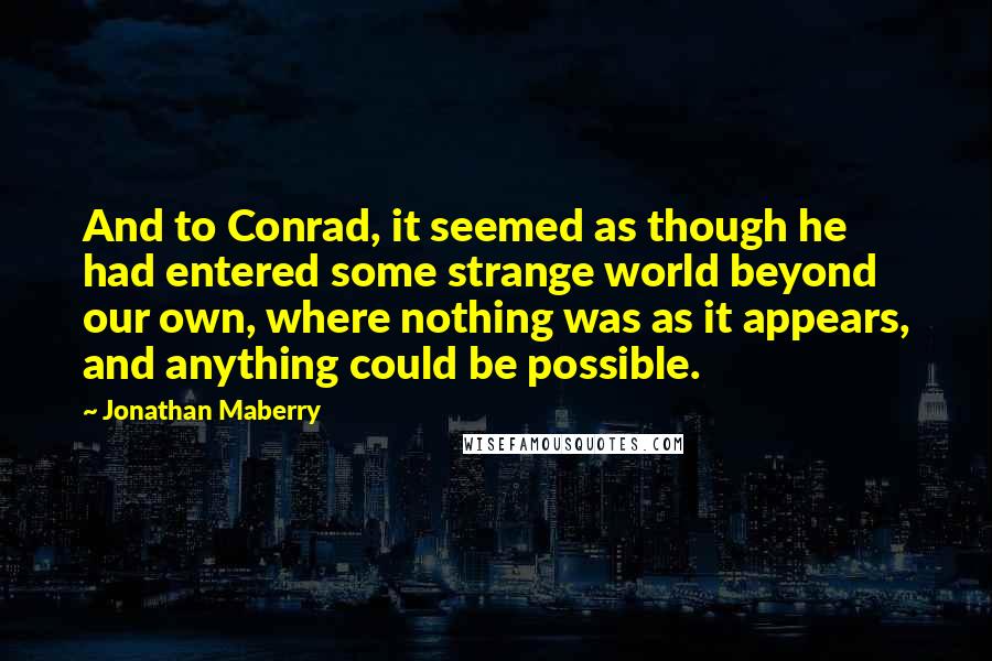 Jonathan Maberry Quotes: And to Conrad, it seemed as though he had entered some strange world beyond our own, where nothing was as it appears, and anything could be possible.