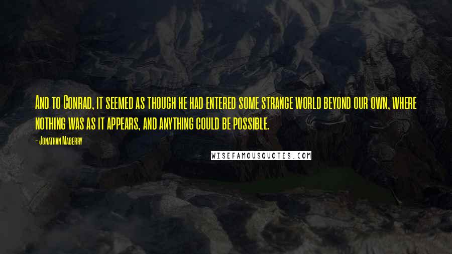 Jonathan Maberry Quotes: And to Conrad, it seemed as though he had entered some strange world beyond our own, where nothing was as it appears, and anything could be possible.