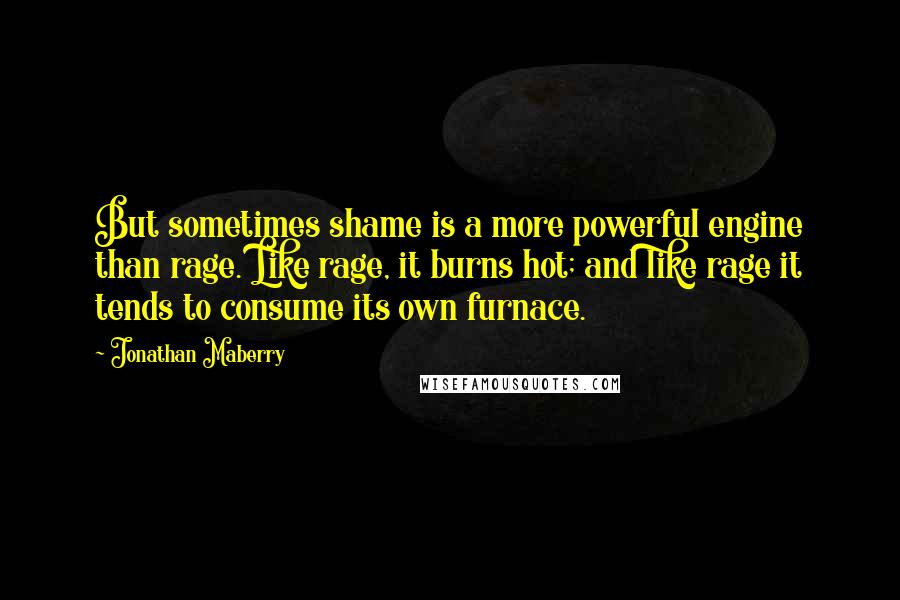 Jonathan Maberry Quotes: But sometimes shame is a more powerful engine than rage. Like rage, it burns hot; and like rage it tends to consume its own furnace.