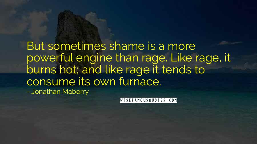 Jonathan Maberry Quotes: But sometimes shame is a more powerful engine than rage. Like rage, it burns hot; and like rage it tends to consume its own furnace.