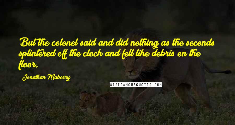 Jonathan Maberry Quotes: But the colonel said and did nothing as the seconds splintered off the clock and fell like debris on the floor.