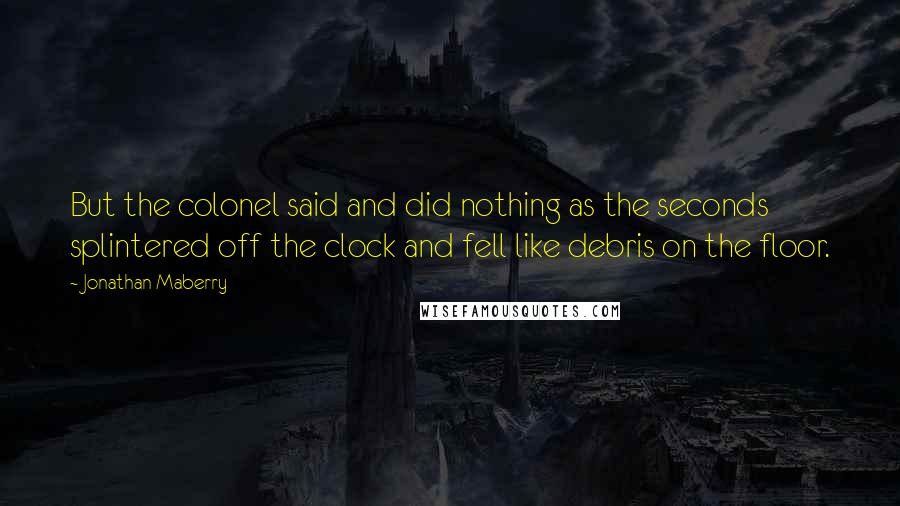 Jonathan Maberry Quotes: But the colonel said and did nothing as the seconds splintered off the clock and fell like debris on the floor.