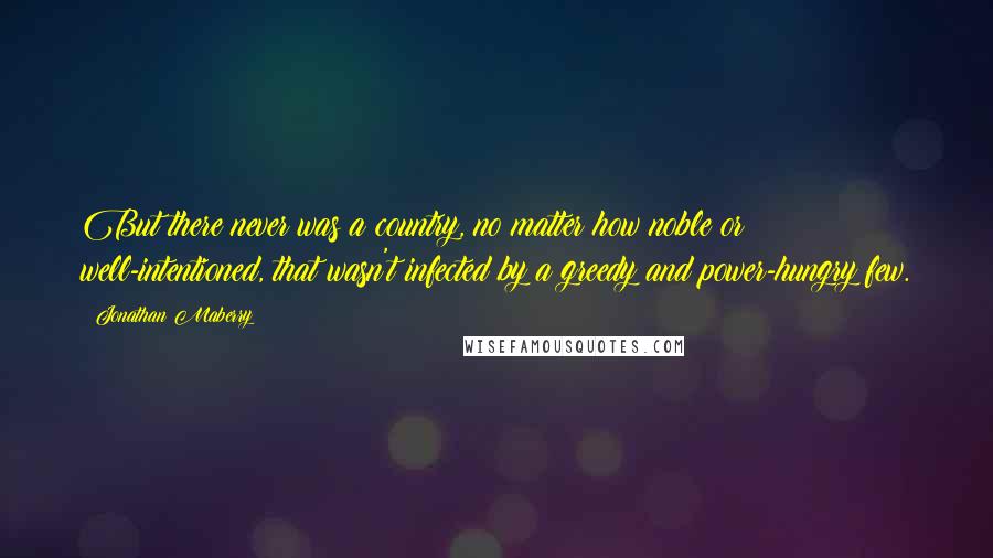 Jonathan Maberry Quotes: But there never was a country, no matter how noble or well-intentioned, that wasn't infected by a greedy and power-hungry few.