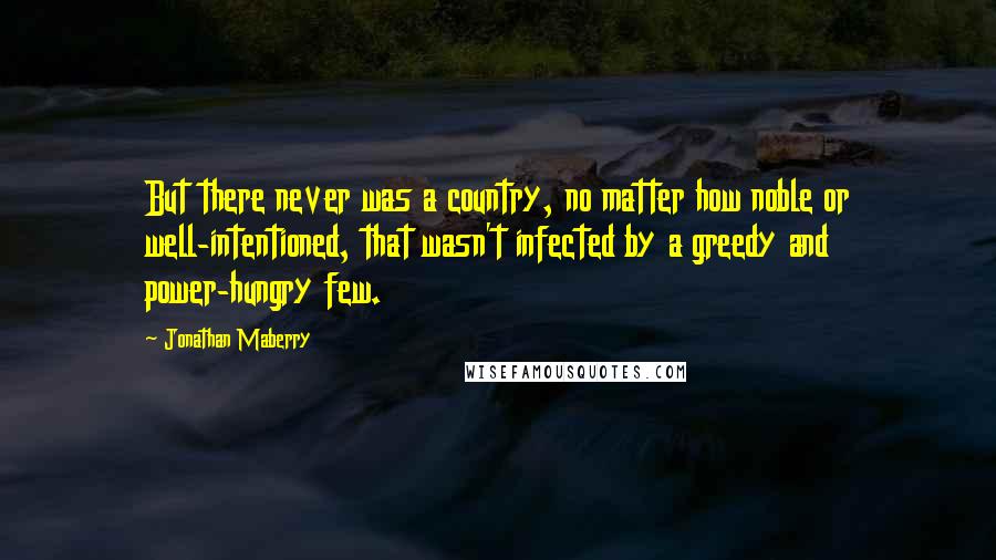 Jonathan Maberry Quotes: But there never was a country, no matter how noble or well-intentioned, that wasn't infected by a greedy and power-hungry few.