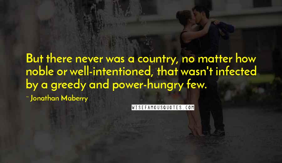 Jonathan Maberry Quotes: But there never was a country, no matter how noble or well-intentioned, that wasn't infected by a greedy and power-hungry few.