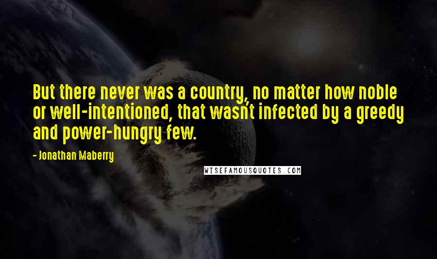 Jonathan Maberry Quotes: But there never was a country, no matter how noble or well-intentioned, that wasn't infected by a greedy and power-hungry few.