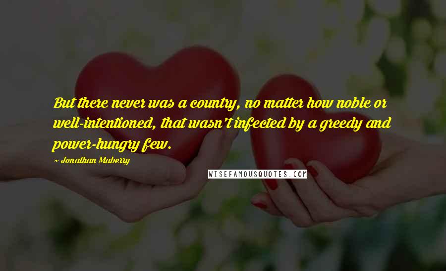 Jonathan Maberry Quotes: But there never was a country, no matter how noble or well-intentioned, that wasn't infected by a greedy and power-hungry few.