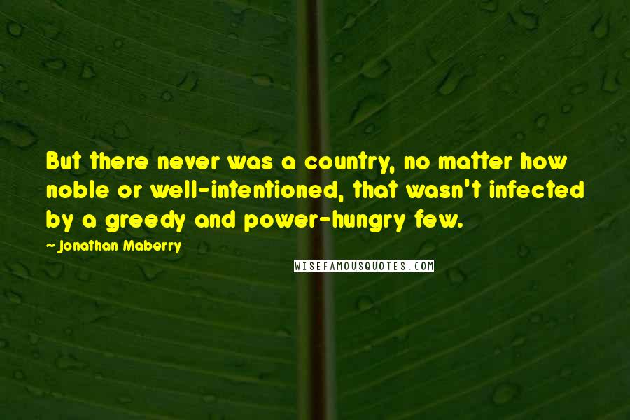 Jonathan Maberry Quotes: But there never was a country, no matter how noble or well-intentioned, that wasn't infected by a greedy and power-hungry few.