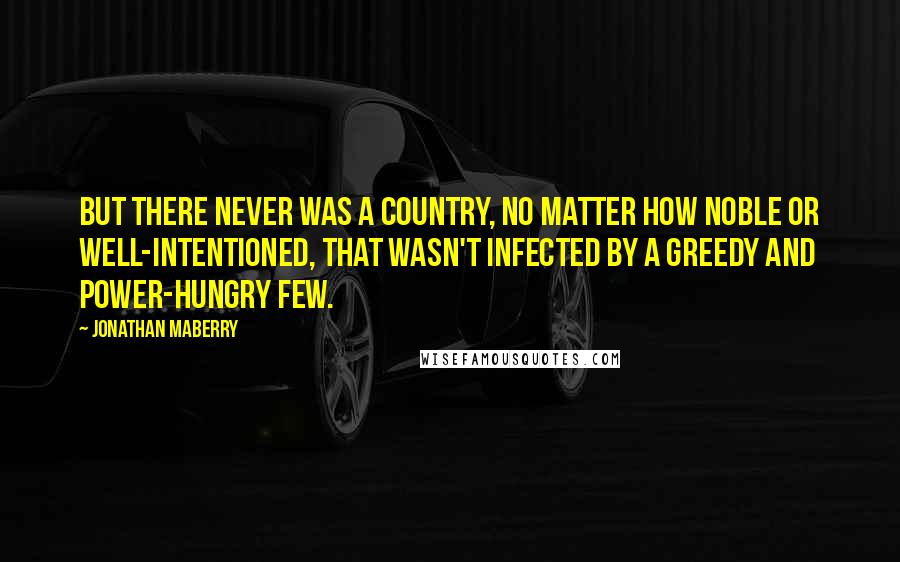 Jonathan Maberry Quotes: But there never was a country, no matter how noble or well-intentioned, that wasn't infected by a greedy and power-hungry few.