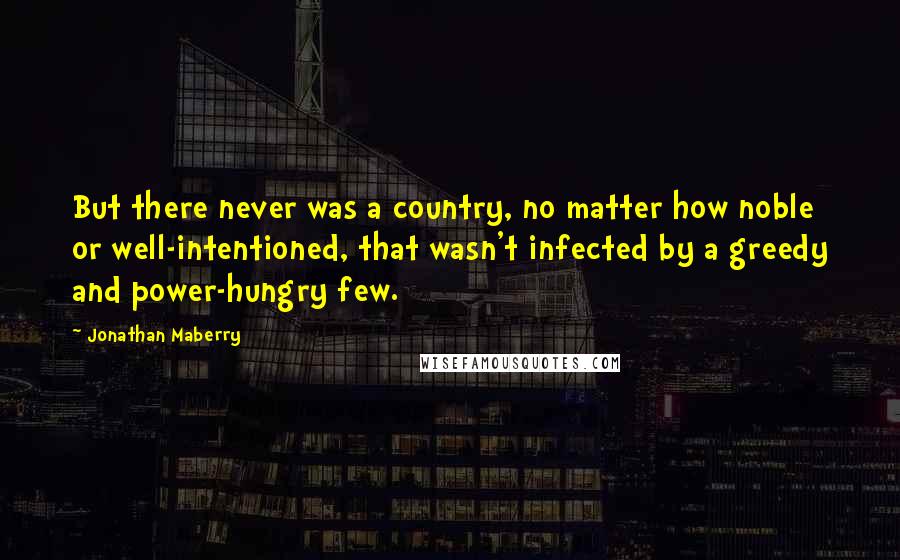 Jonathan Maberry Quotes: But there never was a country, no matter how noble or well-intentioned, that wasn't infected by a greedy and power-hungry few.