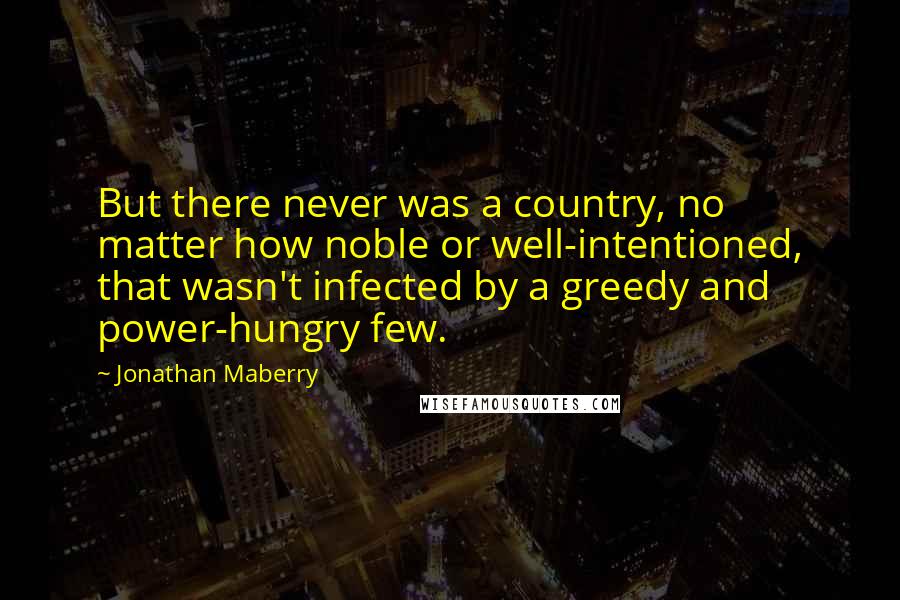 Jonathan Maberry Quotes: But there never was a country, no matter how noble or well-intentioned, that wasn't infected by a greedy and power-hungry few.