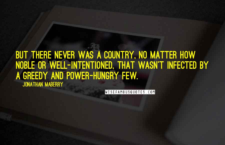 Jonathan Maberry Quotes: But there never was a country, no matter how noble or well-intentioned, that wasn't infected by a greedy and power-hungry few.