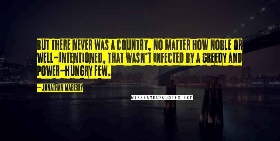 Jonathan Maberry Quotes: But there never was a country, no matter how noble or well-intentioned, that wasn't infected by a greedy and power-hungry few.