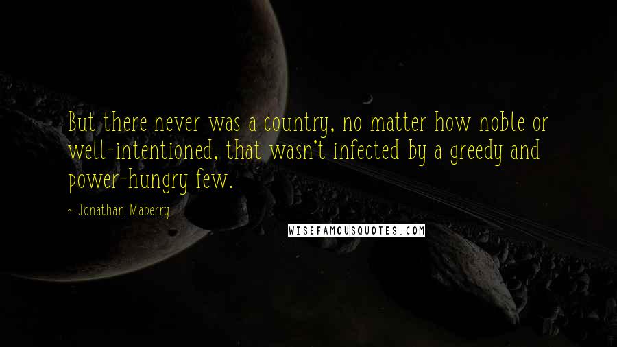Jonathan Maberry Quotes: But there never was a country, no matter how noble or well-intentioned, that wasn't infected by a greedy and power-hungry few.
