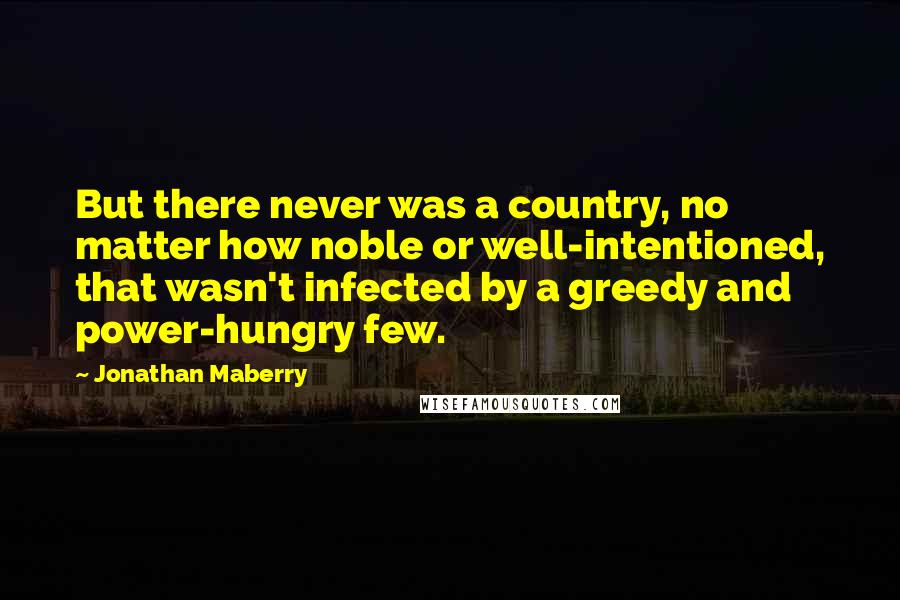 Jonathan Maberry Quotes: But there never was a country, no matter how noble or well-intentioned, that wasn't infected by a greedy and power-hungry few.